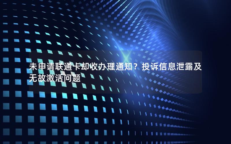 未申请联通卡却收办理通知？投诉信息泄露及无故激活问题