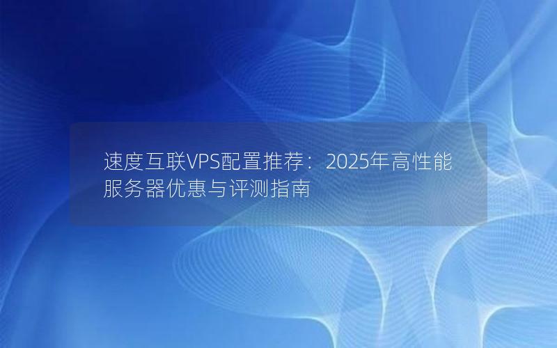 速度互联VPS配置推荐：2025年高性能服务器优惠与评测指南