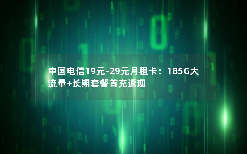 中国电信19元-29元月租卡：185G大流量+长期套餐首充返现