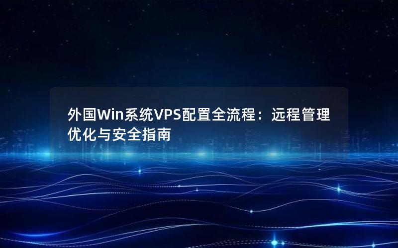 外国Win系统VPS配置全流程：远程管理优化与安全指南