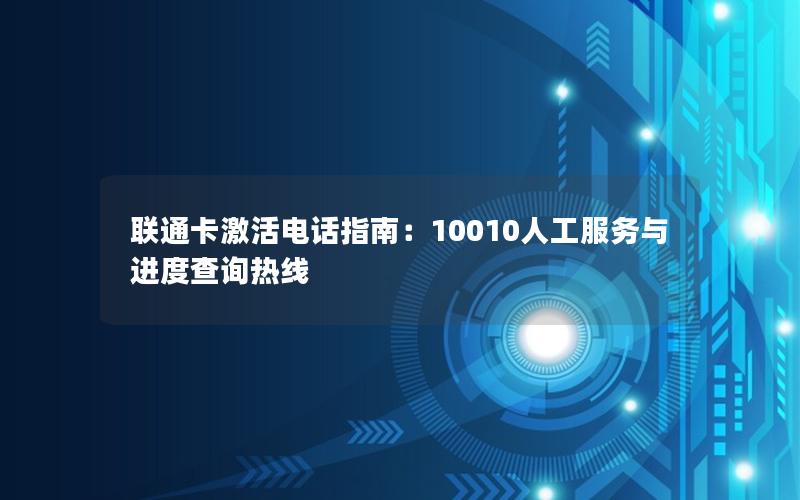 联通卡激活电话指南：10010人工服务与进度查询热线