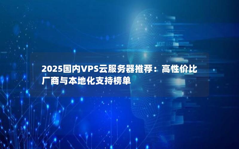 2025国内VPS云服务器推荐：高性价比厂商与本地化支持榜单