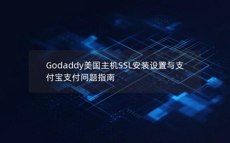 Godaddy美国主机SSL安装设置与支付宝支付问题指南