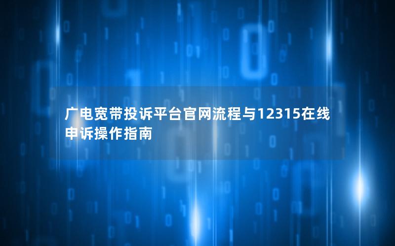 广电宽带投诉平台官网流程与12315在线申诉操作指南