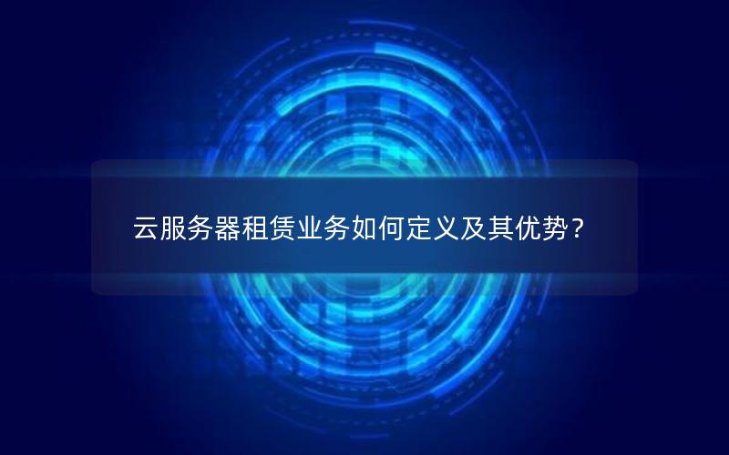 云服务器租赁业务如何定义及其优势？