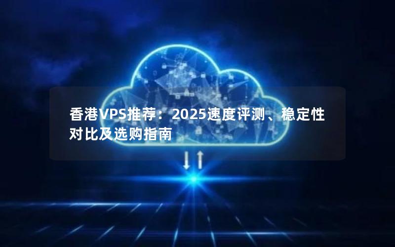 香港VPS推荐：2025速度评测、稳定性对比及选购指南