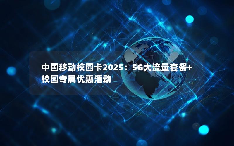 中国移动校园卡2025：5G大流量套餐+校园专属优惠活动