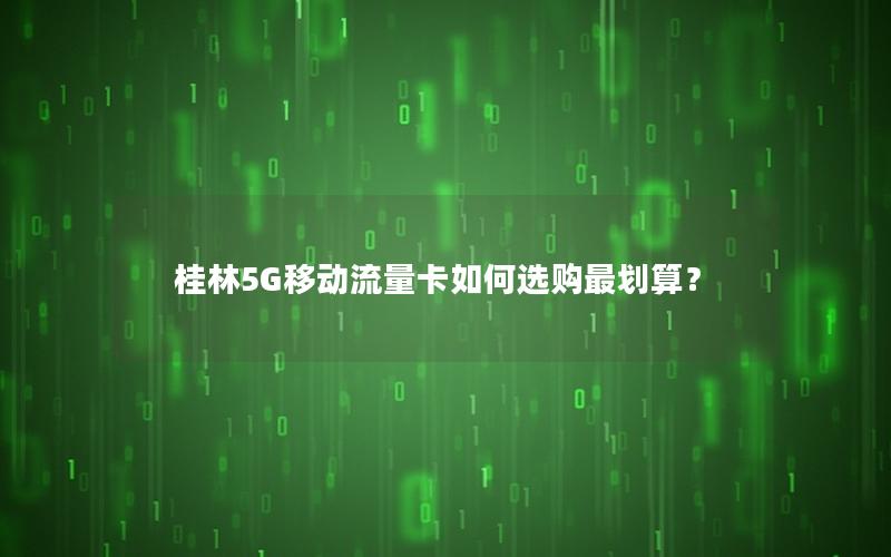 桂林5G移动流量卡如何选购最划算？