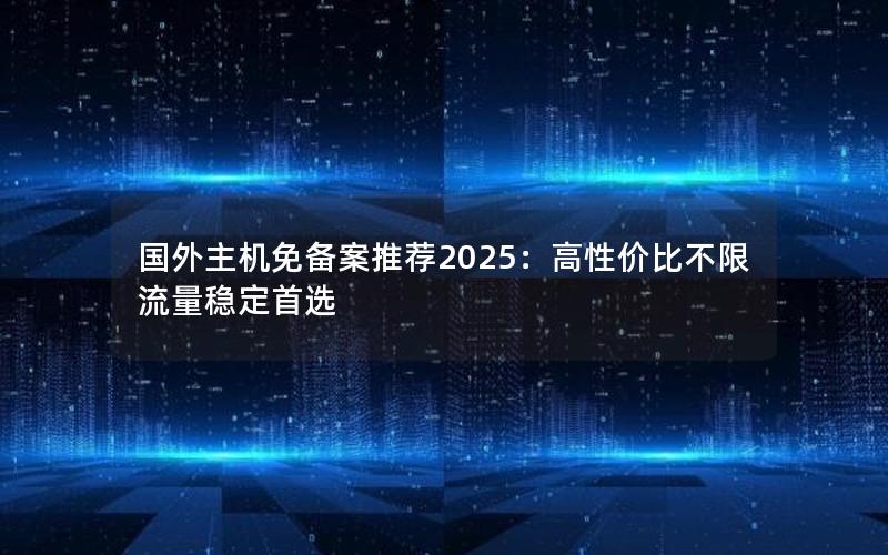 国外主机免备案推荐2025：高性价比不限流量稳定首选