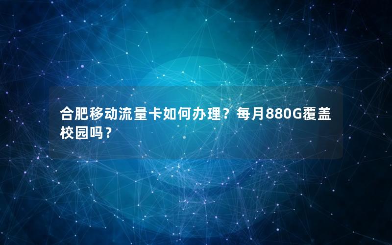 合肥移动流量卡如何办理？每月880G覆盖校园吗？