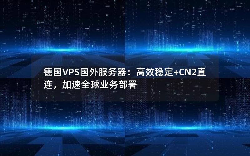 德国VPS国外服务器：高效稳定+CN2直连，加速全球业务部署