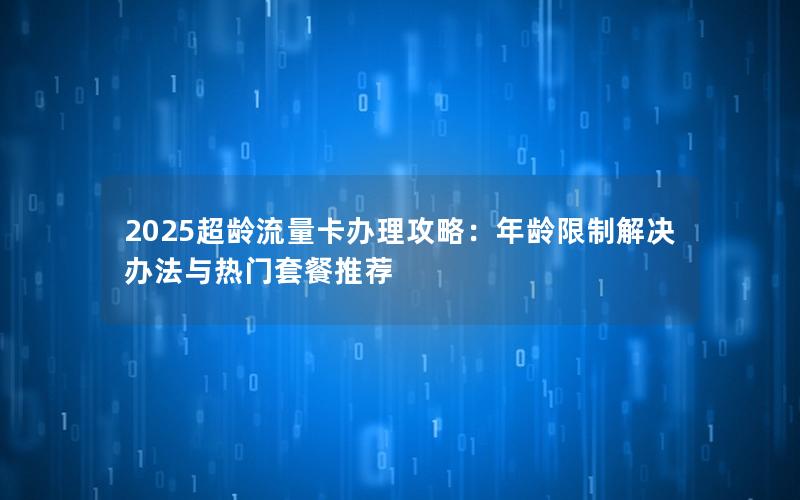 2025超龄流量卡办理攻略：年龄限制解决办法与热门套餐推荐