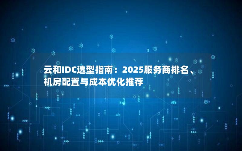 云和IDC选型指南：2025服务商排名、机房配置与成本优化推荐