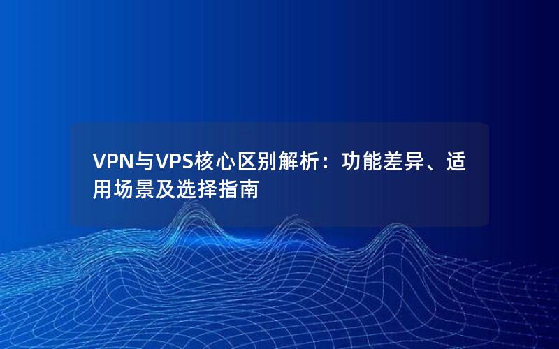 VPN与VPS核心区别解析：功能差异、适用场景及选择指南