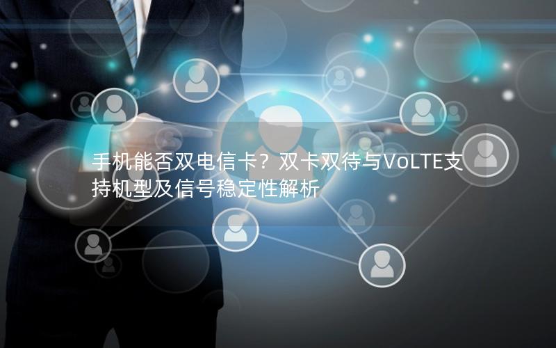 手机能否双电信卡？双卡双待与VoLTE支持机型及信号稳定性解析