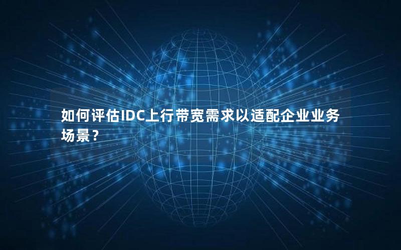 如何评估IDC上行带宽需求以适配企业业务场景？