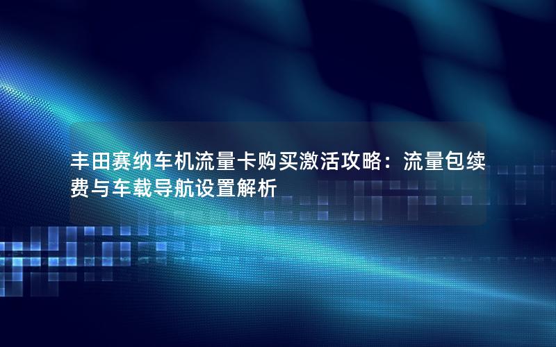 丰田赛纳车机流量卡购买激活攻略：流量包续费与车载导航设置解析