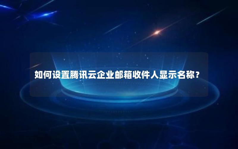 如何设置腾讯云企业邮箱收件人显示名称？