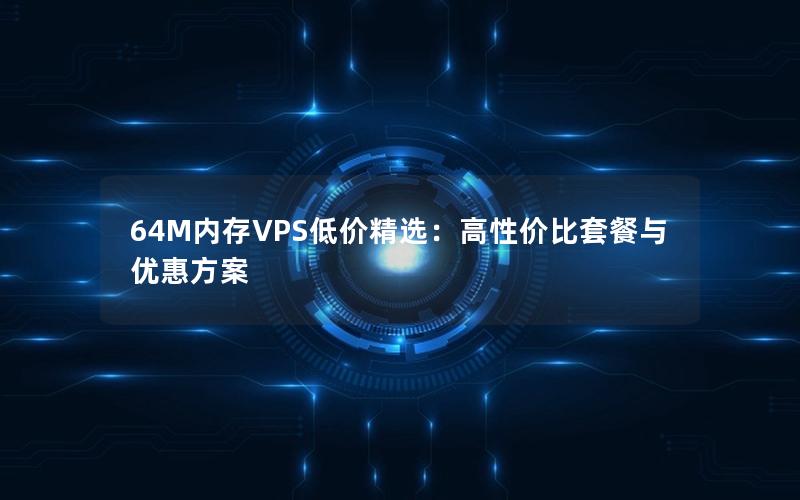 64M内存VPS低价精选：高性价比套餐与优惠方案