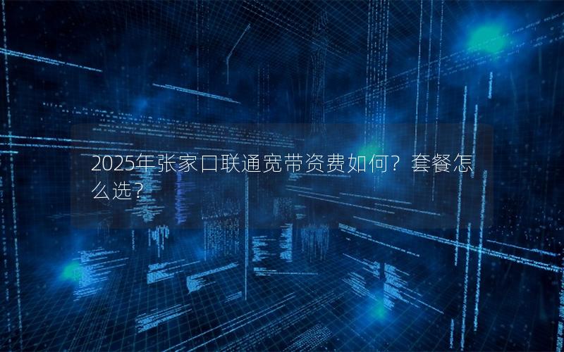 2025年张家口联通宽带资费如何？套餐怎么选？