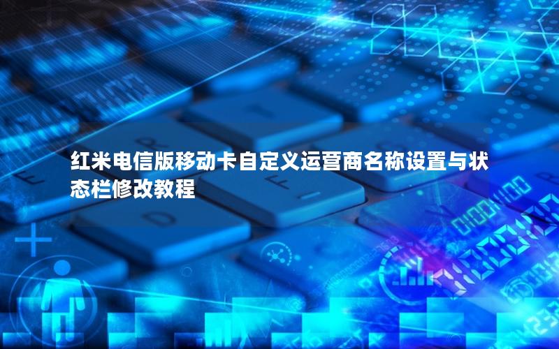 红米电信版移动卡自定义运营商名称设置与状态栏修改教程