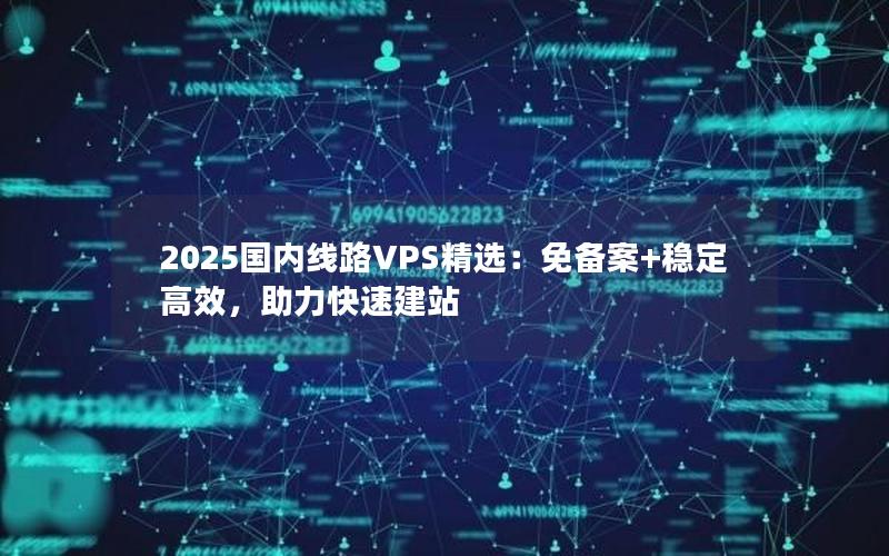 2025国内线路VPS精选：免备案+稳定高效，助力快速建站