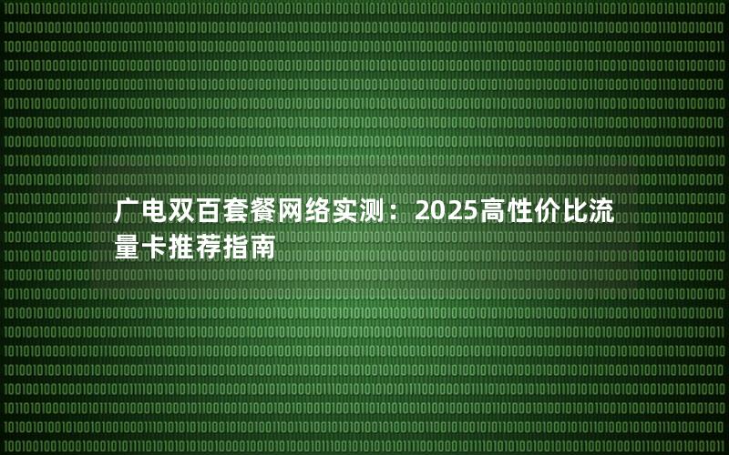 广电双百套餐网络实测：2025高性价比流量卡推荐指南