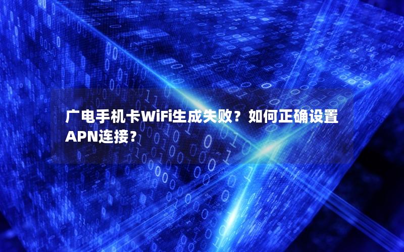 广电手机卡WiFi生成失败？如何正确设置APN连接？