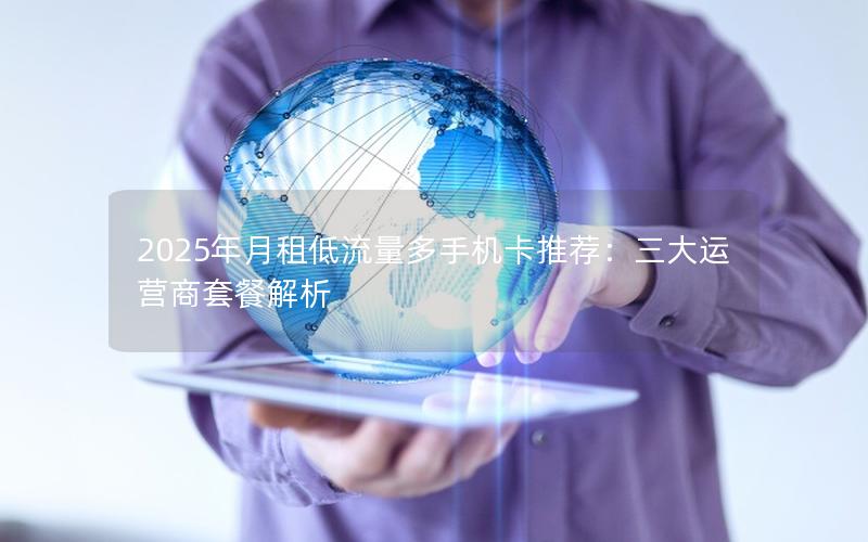 2025年月租低流量多手机卡推荐：三大运营商套餐解析