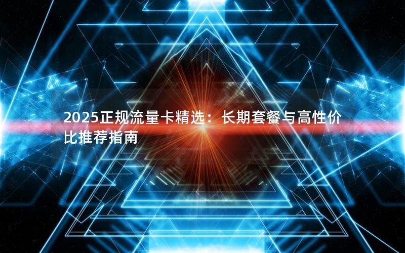 2025正规流量卡精选：长期套餐与高性价比推荐指南