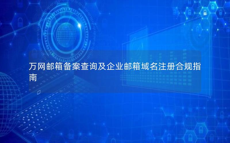 万网邮箱备案查询及企业邮箱域名注册合规指南