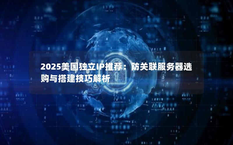 2025美国独立IP推荐：防关联服务器选购与搭建技巧解析