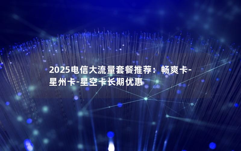 2025电信大流量套餐推荐：畅爽卡-星州卡-星空卡长期优惠