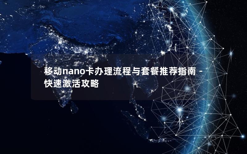 移动nano卡办理流程与套餐推荐指南 - 快速激活攻略