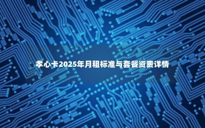 孝心卡2025年月租标准与套餐资费详情