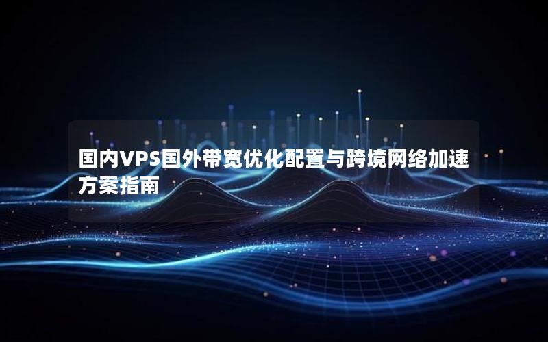 国内VPS国外带宽优化配置与跨境网络加速方案指南