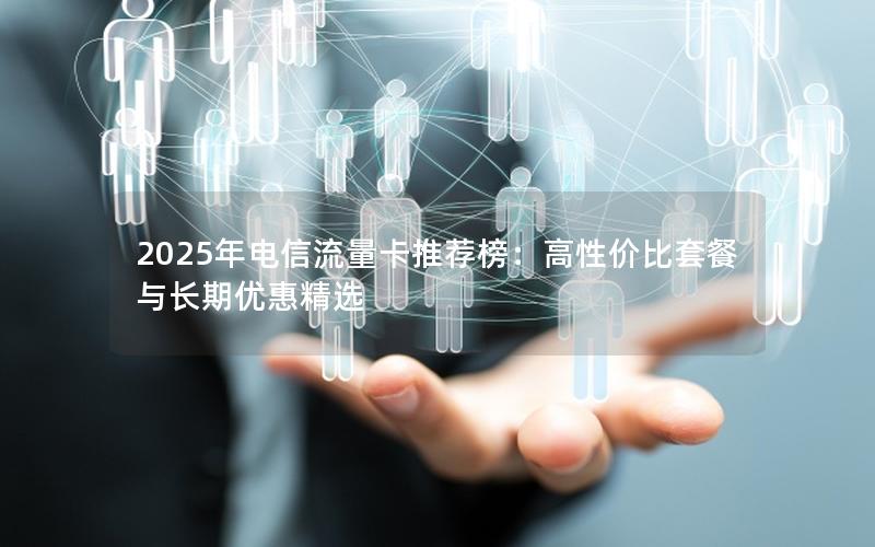 2025年电信流量卡推荐榜：高性价比套餐与长期优惠精选