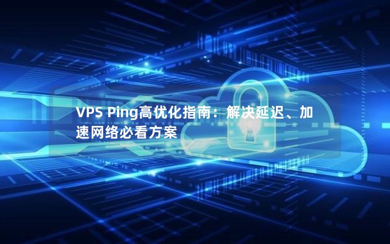 VPS Ping高优化指南：解决延迟、加速网络必看方案