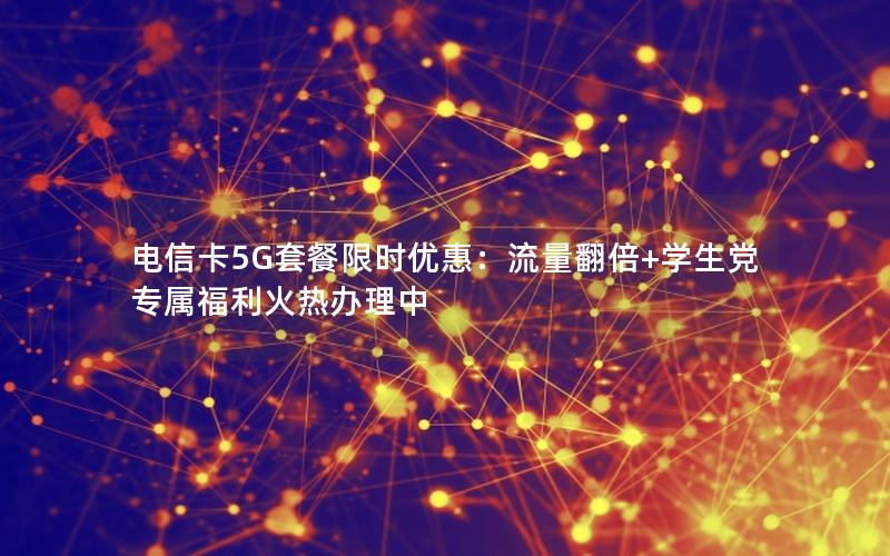 电信卡5G套餐限时优惠：流量翻倍+学生党专属福利火热办理中