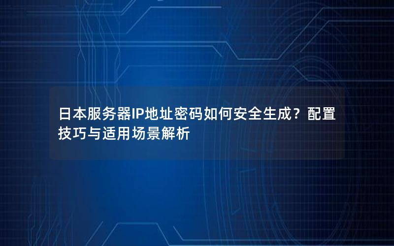 日本服务器IP地址密码如何安全生成？配置技巧与适用场景解析