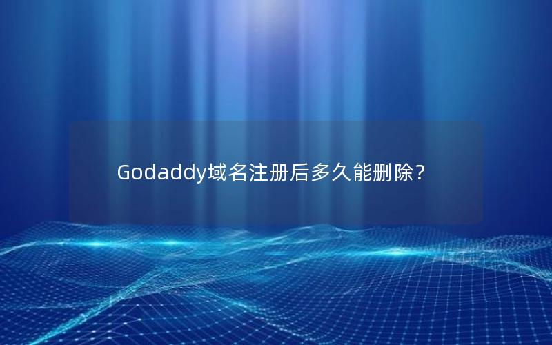 Godaddy域名注册后多久能删除？