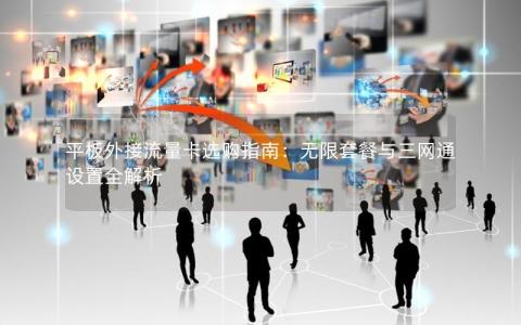 平板外接流量卡选购指南：无限套餐与三网通设置全解析