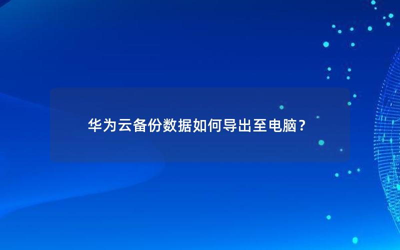 华为云备份数据如何导出至电脑？