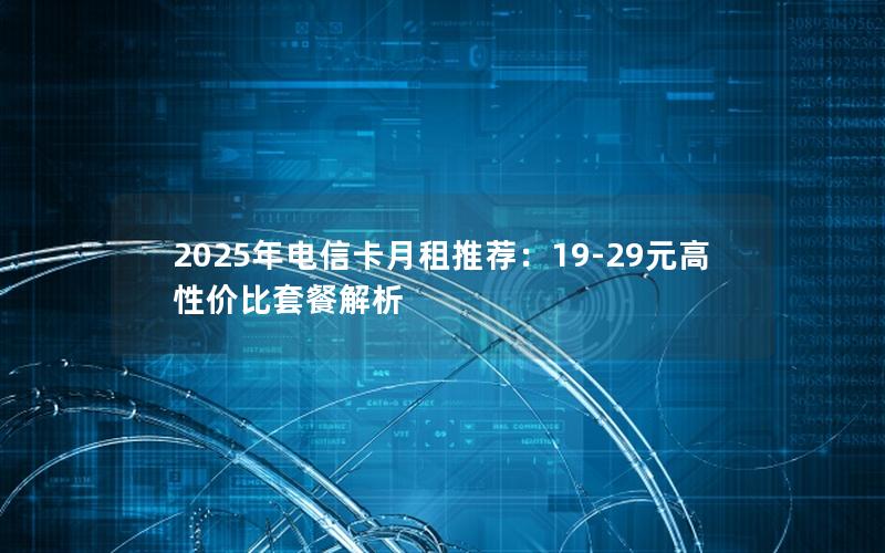 2025年电信卡月租推荐：19-29元高性价比套餐解析