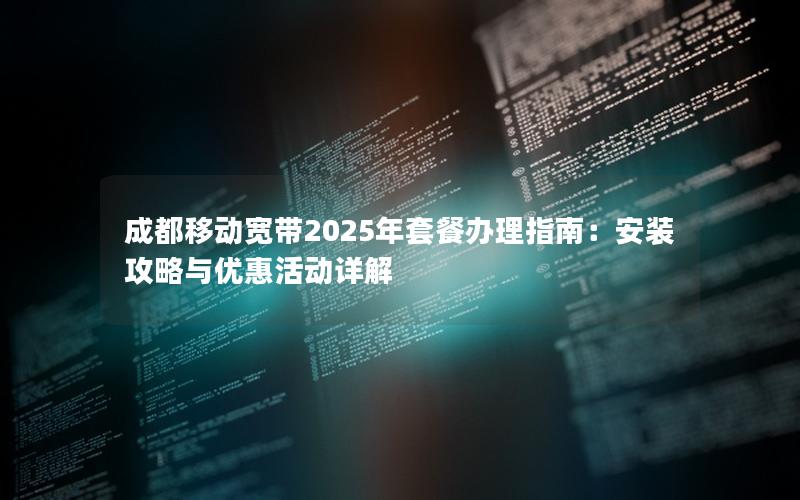 成都移动宽带2025年套餐办理指南：安装攻略与优惠活动详解