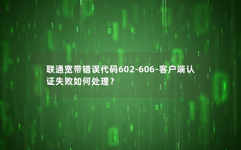 联通宽带错误代码602-606-客户端认证失败如何处理？