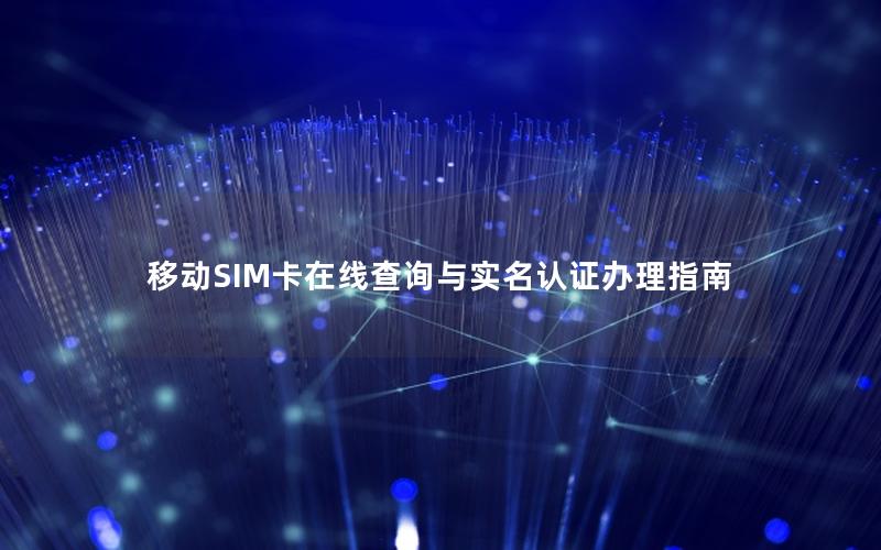 移动SIM卡在线查询与实名认证办理指南