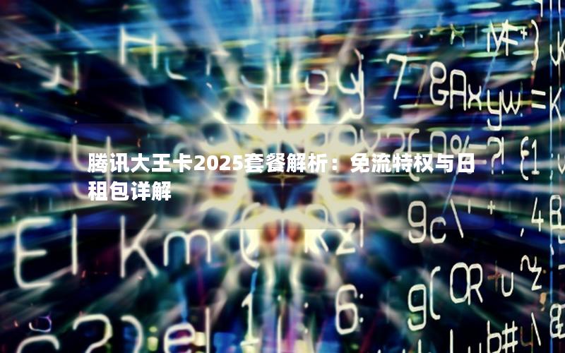 腾讯大王卡2025套餐解析：免流特权与日租包详解