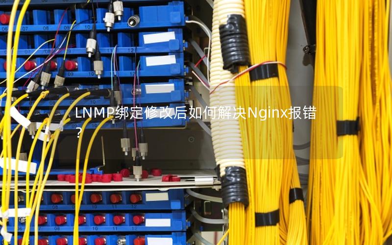 LNMP绑定修改后如何解决Nginx报错？