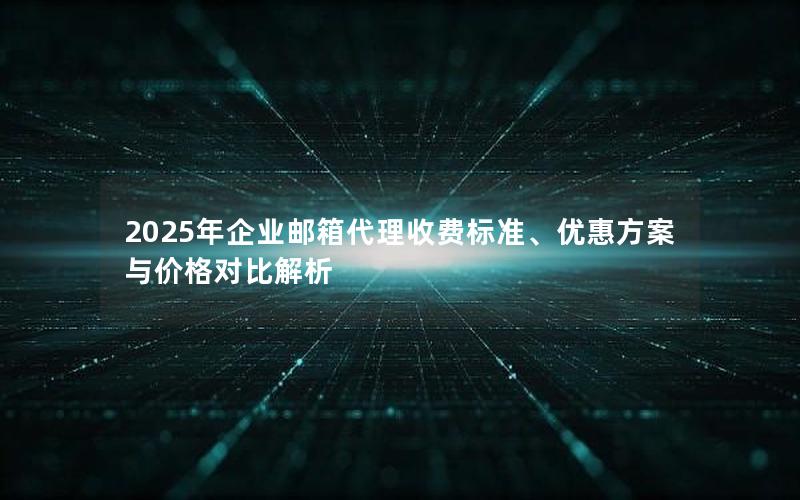 2025年企业邮箱代理收费标准、优惠方案与价格对比解析